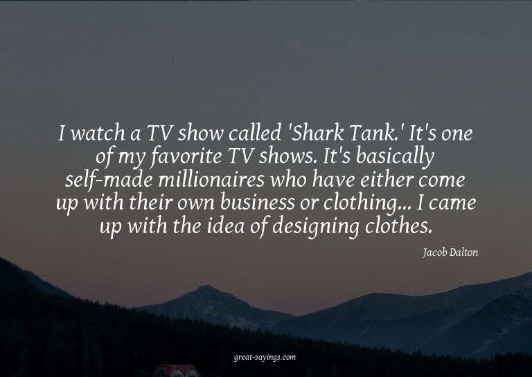 I watch a TV show called 'Shark Tank.' It's one of my f