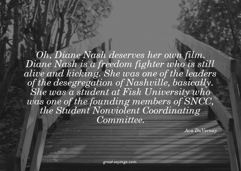 Oh, Diane Nash deserves her own film. Diane Nash is a f