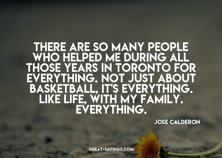 There are so many people who helped me during all those