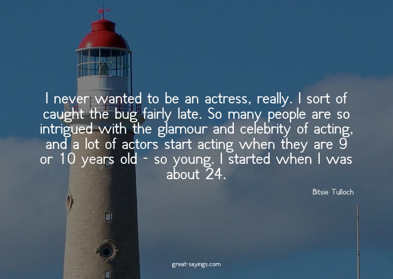 I never wanted to be an actress, really. I sort of caug