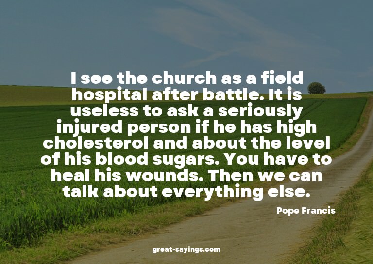 I see the church as a field hospital after battle. It i