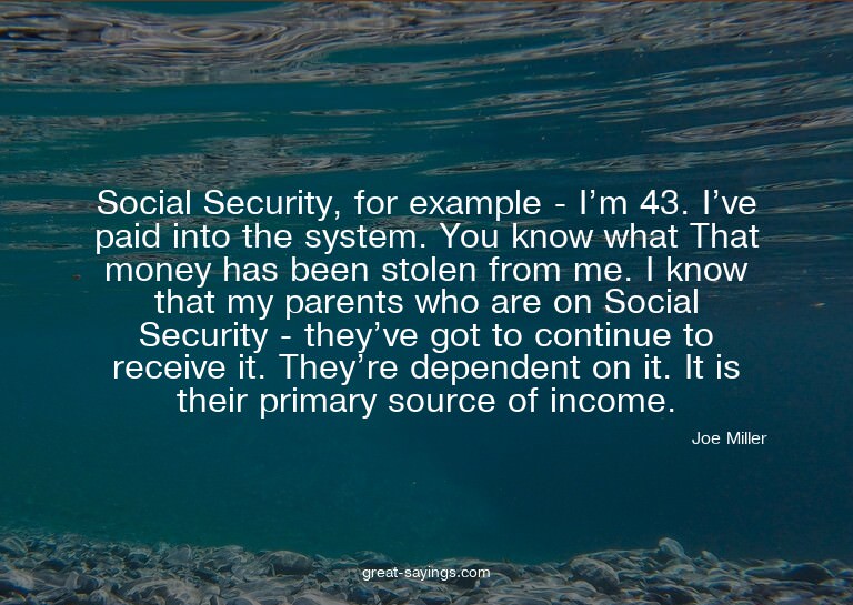 Social Security, for example - I'm 43. I've paid into t