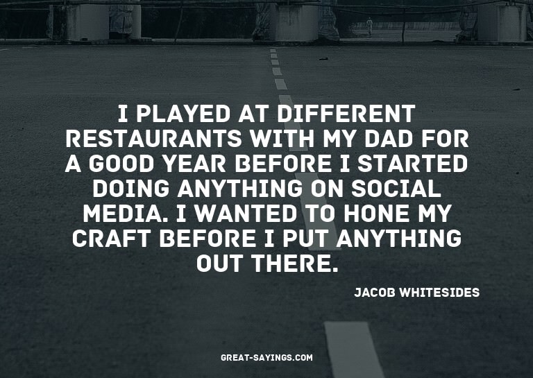 I played at different restaurants with my dad for a goo