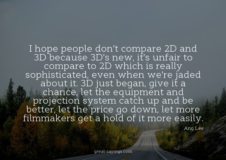 I hope people don't compare 2D and 3D because 3D's new,