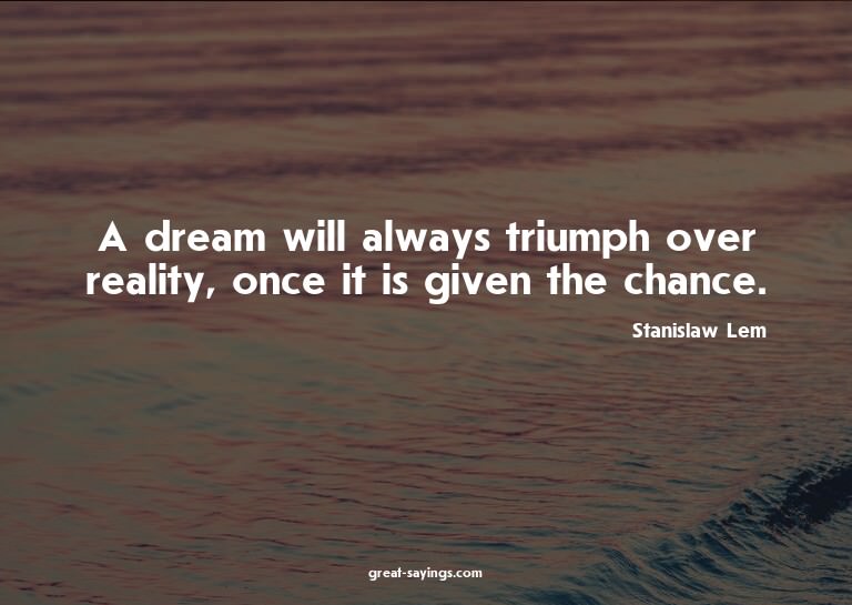 A dream will always triumph over reality, once it is gi