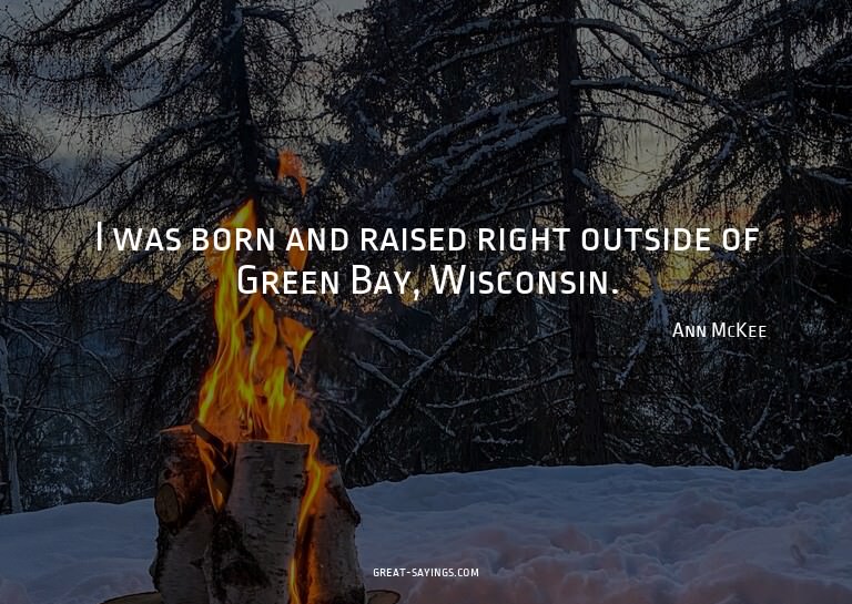 I was born and raised right outside of Green Bay, Wisco