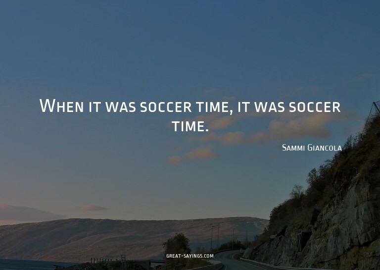 When it was soccer time, it was soccer time.


