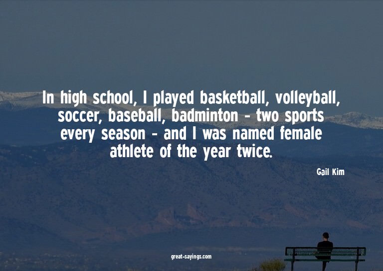 In high school, I played basketball, volleyball, soccer