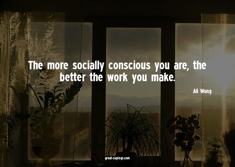 The more socially conscious you are, the better the wor
