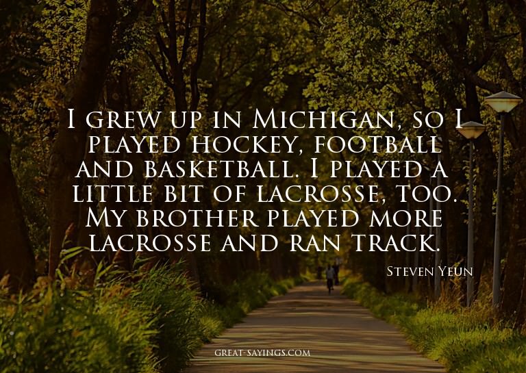 I grew up in Michigan, so I played hockey, football and