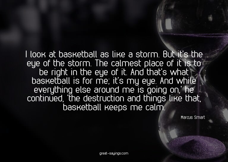 I look at basketball as like a storm. But it's the eye
