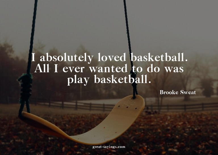 I absolutely loved basketball. All I ever wanted to do