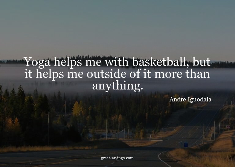 Yoga helps me with basketball, but it helps me outside