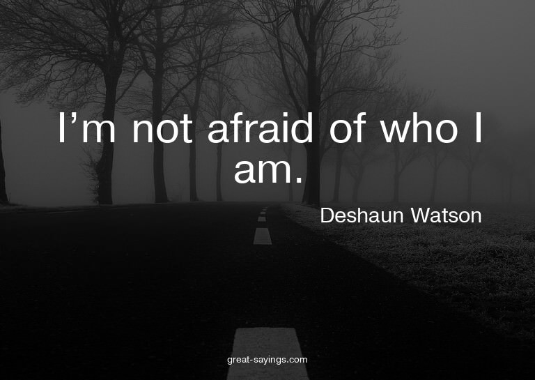 I'm not afraid of who I am.


