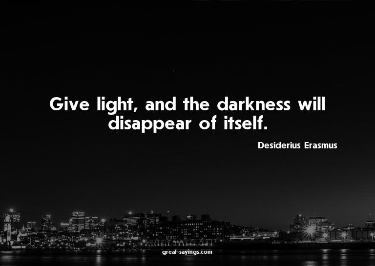 Give light, and the darkness will disappear of itself.

