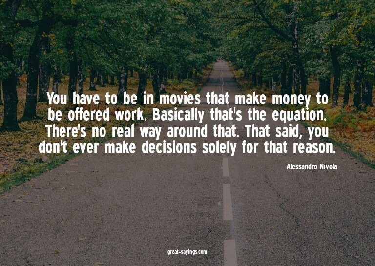 You have to be in movies that make money to be offered