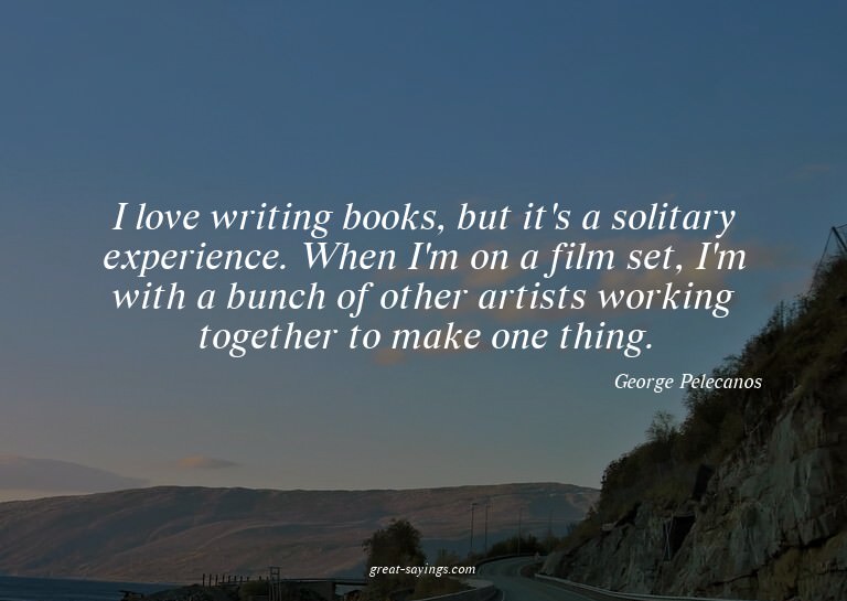 I love writing books, but it's a solitary experience. W