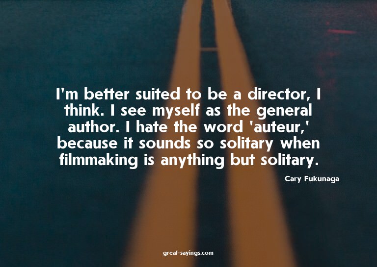 I'm better suited to be a director, I think. I see myse