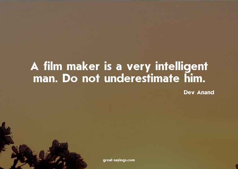 A film maker is a very intelligent man. Do not underest
