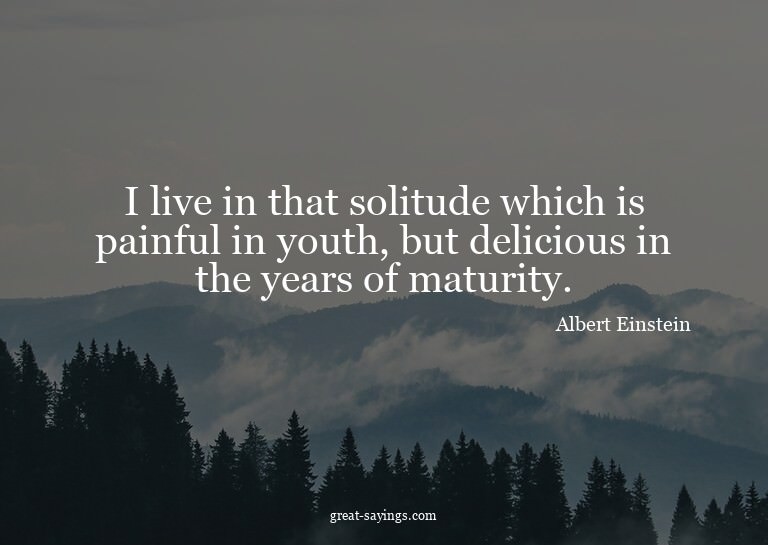I live in that solitude which is painful in youth, but