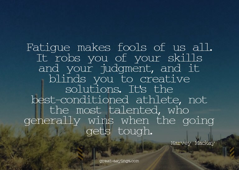 Fatigue makes fools of us all. It robs you of your skil