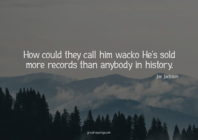 How could they call him wacko? He's sold more records t