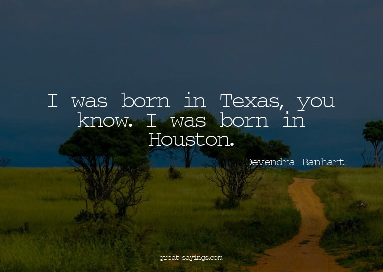 I was born in Texas, you know. I was born in Houston.

