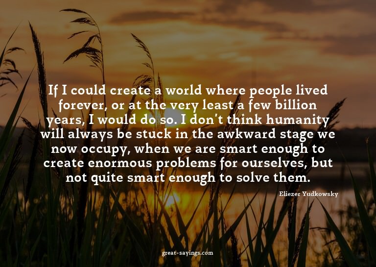 If I could create a world where people lived forever, o