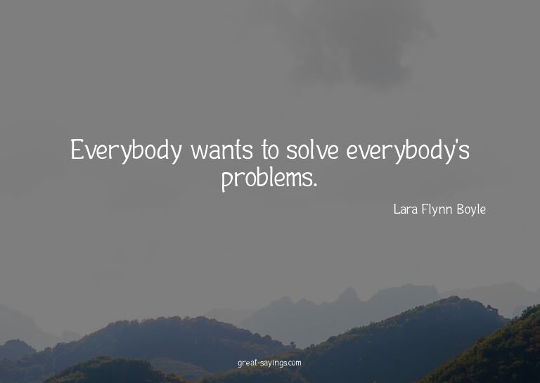 Everybody wants to solve everybody's problems.

