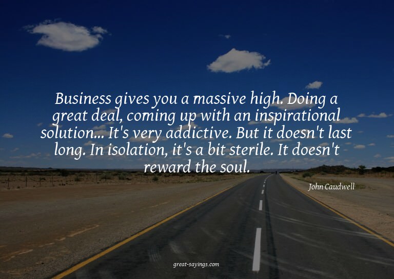 Business gives you a massive high. Doing a great deal,