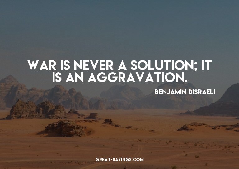 War is never a solution; it is an aggravation.

