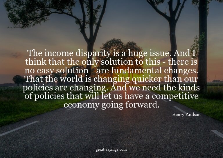 The income disparity is a huge issue. And I think that