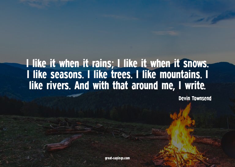 I like it when it rains; I like it when it snows. I lik