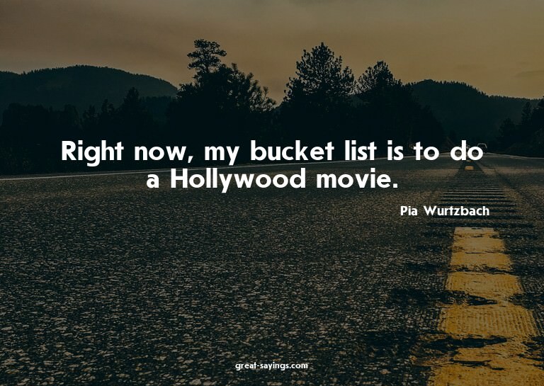 Right now, my bucket list is to do a Hollywood movie.

