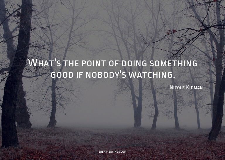 What's the point of doing something good if nobody's wa