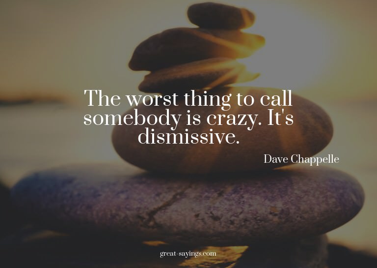 The worst thing to call somebody is crazy. It's dismiss