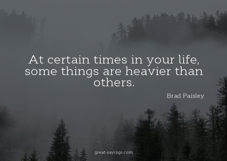 At certain times in your life, some things are heavier