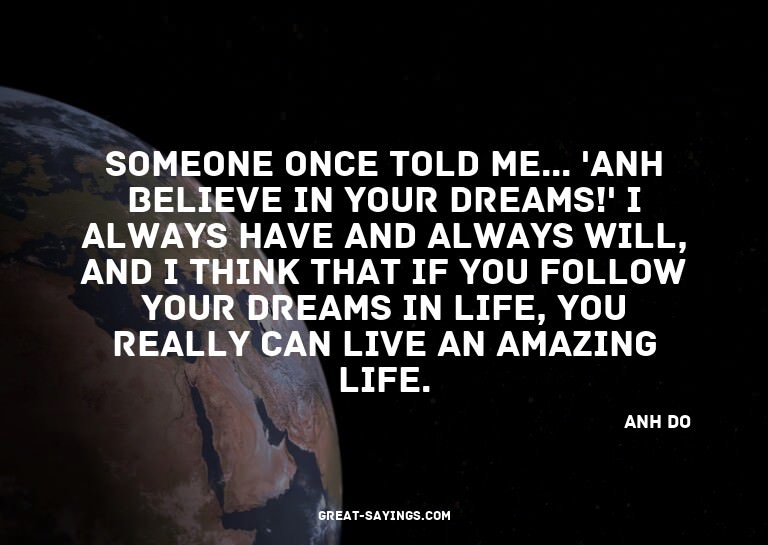 Someone once told me... 'Anh believe in your dreams!' I
