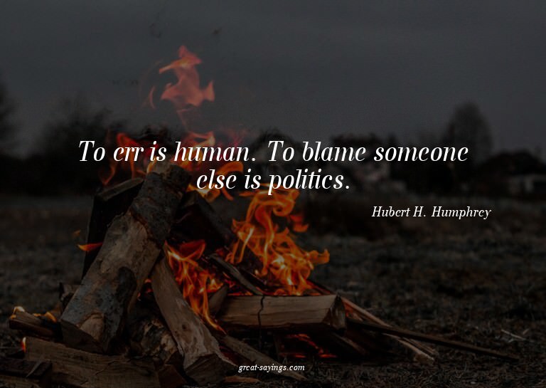 To err is human. To blame someone else is politics.

