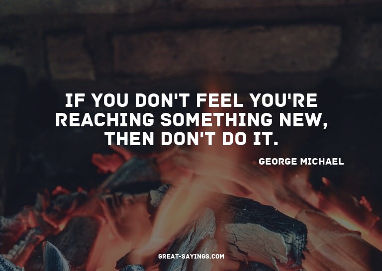 If you don't feel you're reaching something new, then d