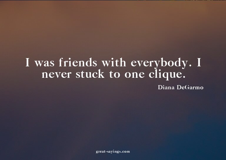 I was friends with everybody. I never stuck to one cliq