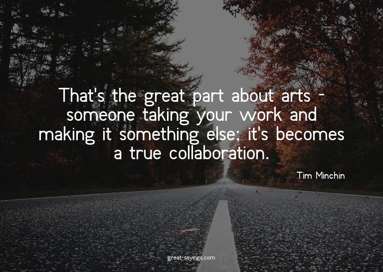 That's the great part about arts - someone taking your