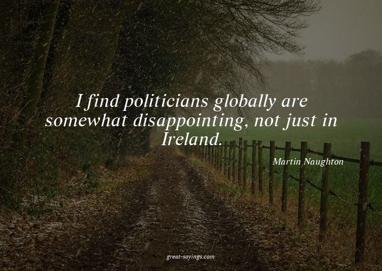I find politicians globally are somewhat disappointing,