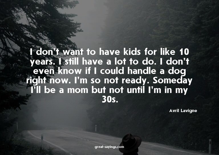 I don't want to have kids for like 10 years. I still ha