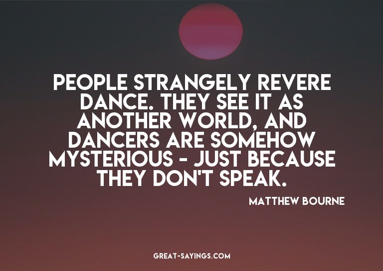 People strangely revere dance. They see it as another w