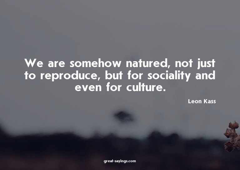 We are somehow natured, not just to reproduce, but for