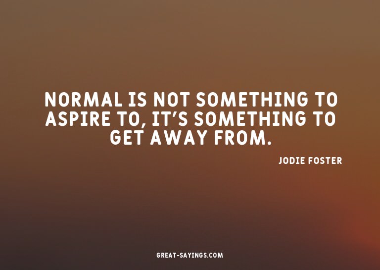 Normal is not something to aspire to, it's something to