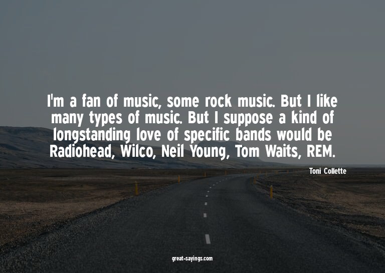 I'm a fan of music, some rock music. But I like many ty
