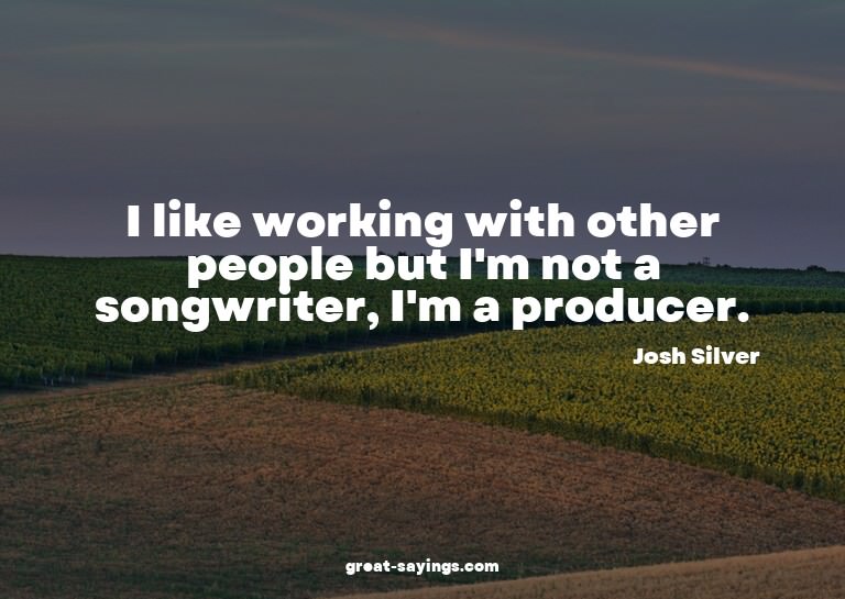 I like working with other people but I'm not a songwrit