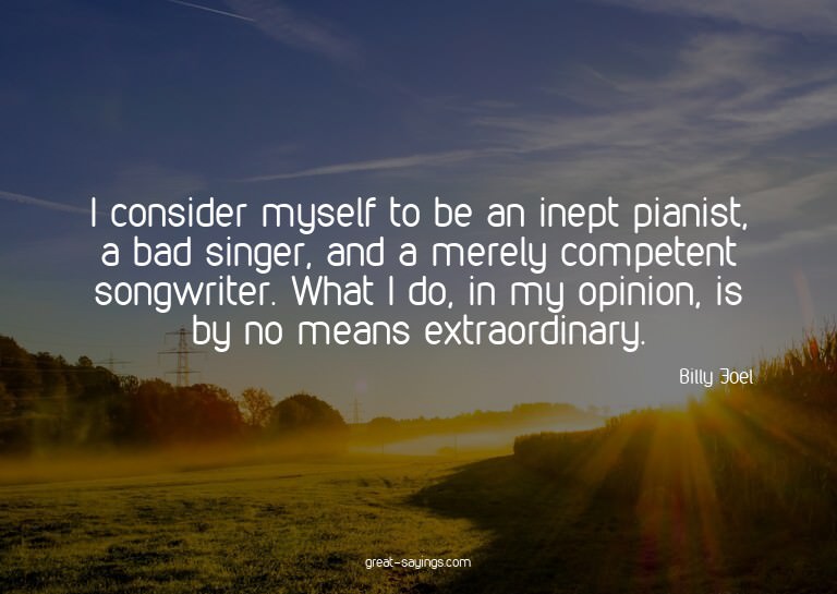 I consider myself to be an inept pianist, a bad singer,